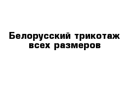 Белорусский трикотаж всех размеров